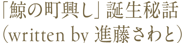 「鯨の町興し」誕生秘話(written by 進藤さわと)